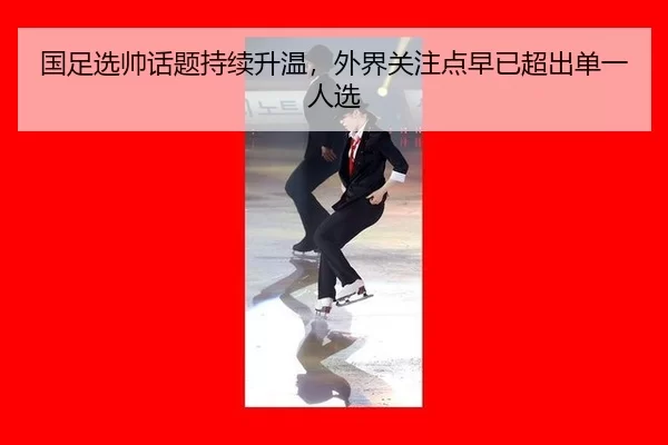 国足选帅话题持续升温，外界关注点早已超出单一人选