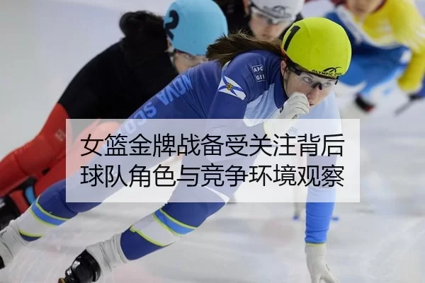 女篮金牌战备受关注背后 球队角色与竞争环境观察